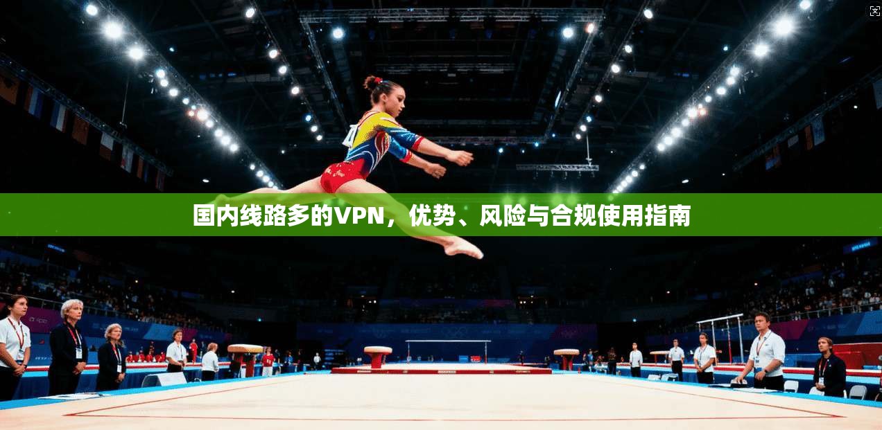 国内线路多的VPN，优势、风险与合规使用指南