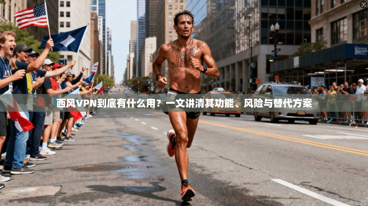 西风VPN到底有什么用？一文讲清其功能、风险与替代方案