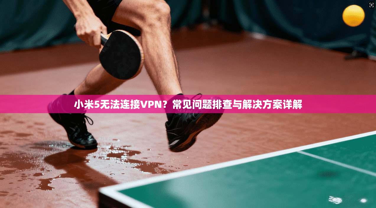 小米5无法连接VPN？常见问题排查与解决方案详解