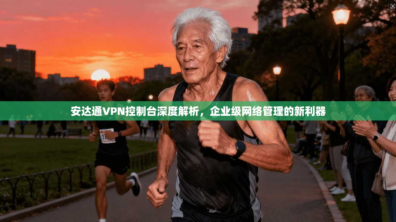 安达通VPN控制台深度解析，企业级网络管理的新利器