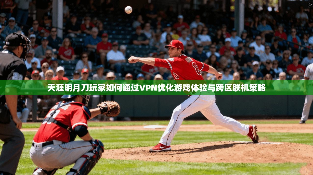 天涯明月刀玩家如何通过VPN优化游戏体验与跨区联机策略