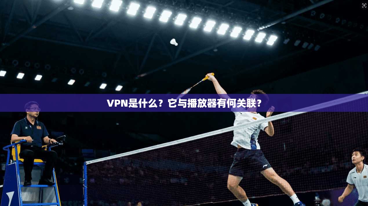 VPN是什么？它与播放器有何关联？