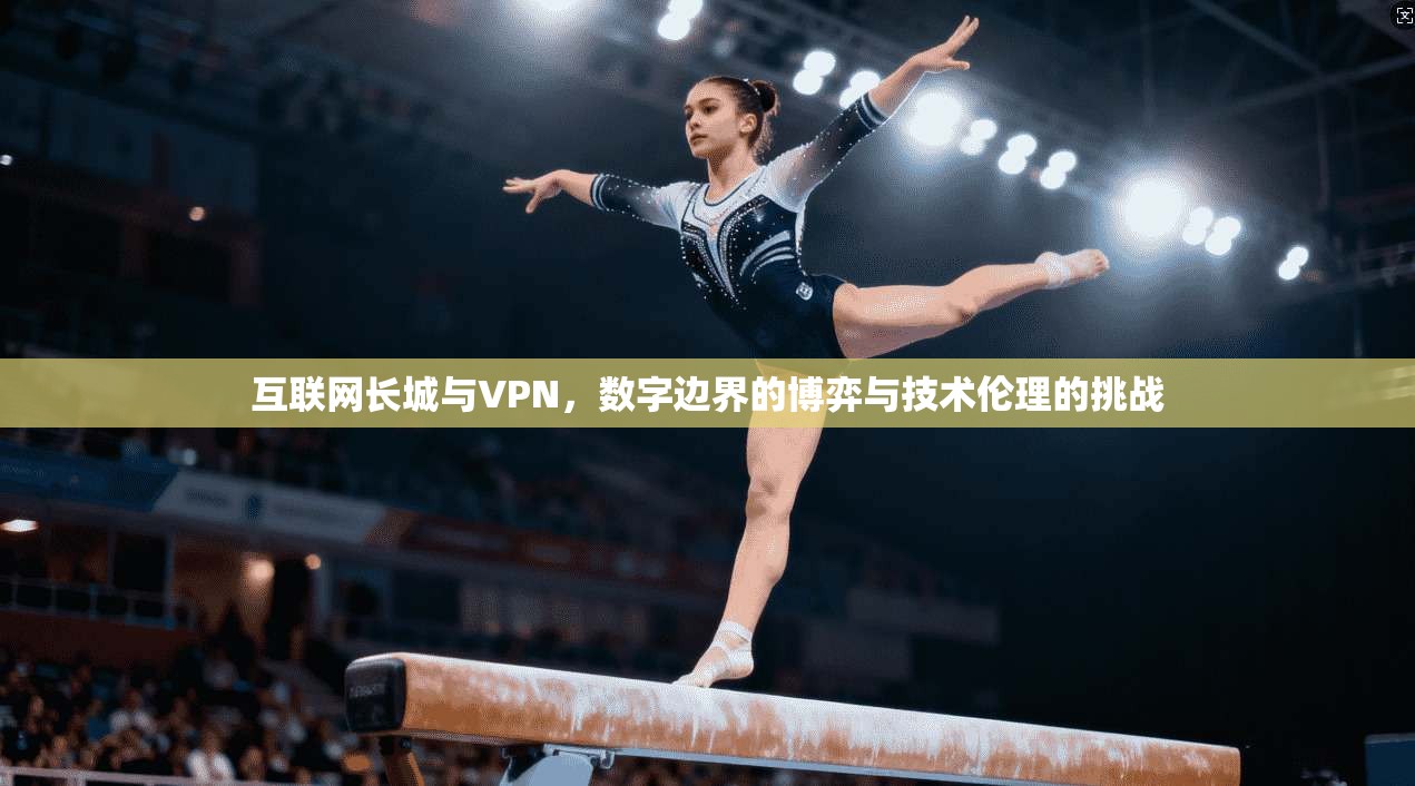 互联网长城与VPN，数字边界的博弈与技术伦理的挑战