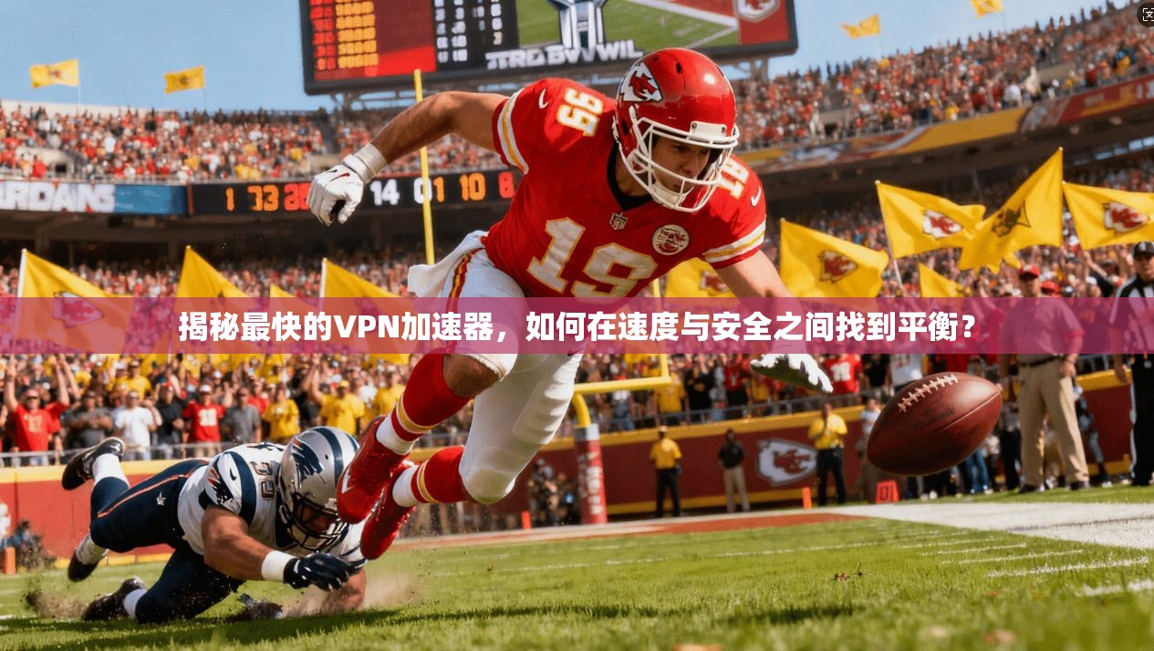 揭秘最快的VPN加速器，如何在速度与安全之间找到平衡？