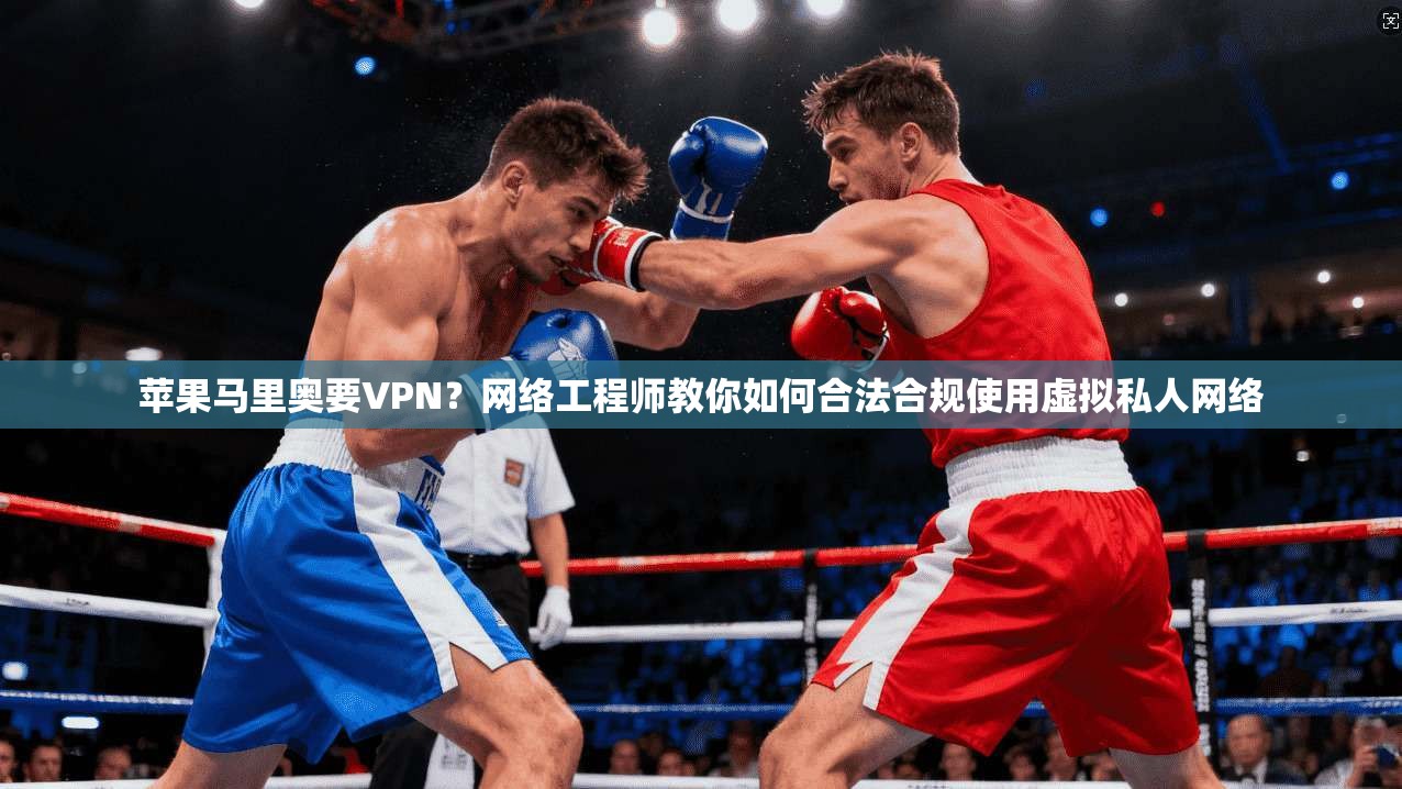 苹果马里奥要VPN？网络工程师教你如何合法合规使用虚拟私人网络