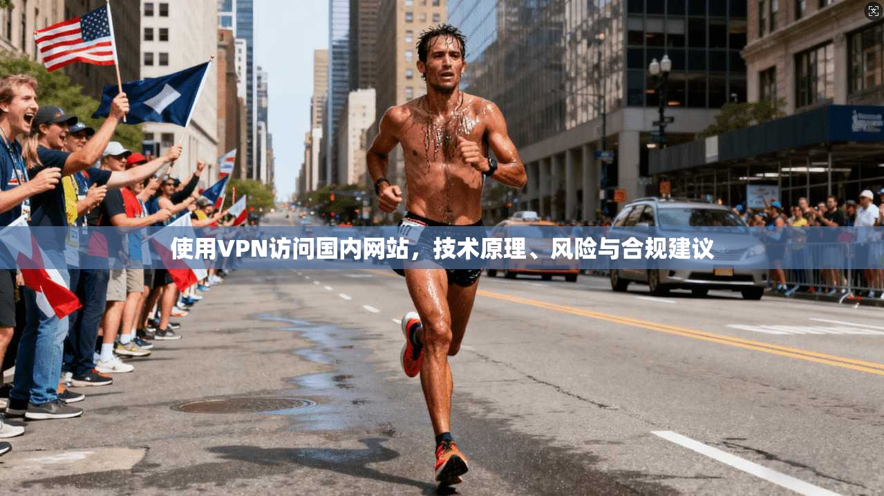 使用VPN访问国内网站，技术原理、风险与合规建议