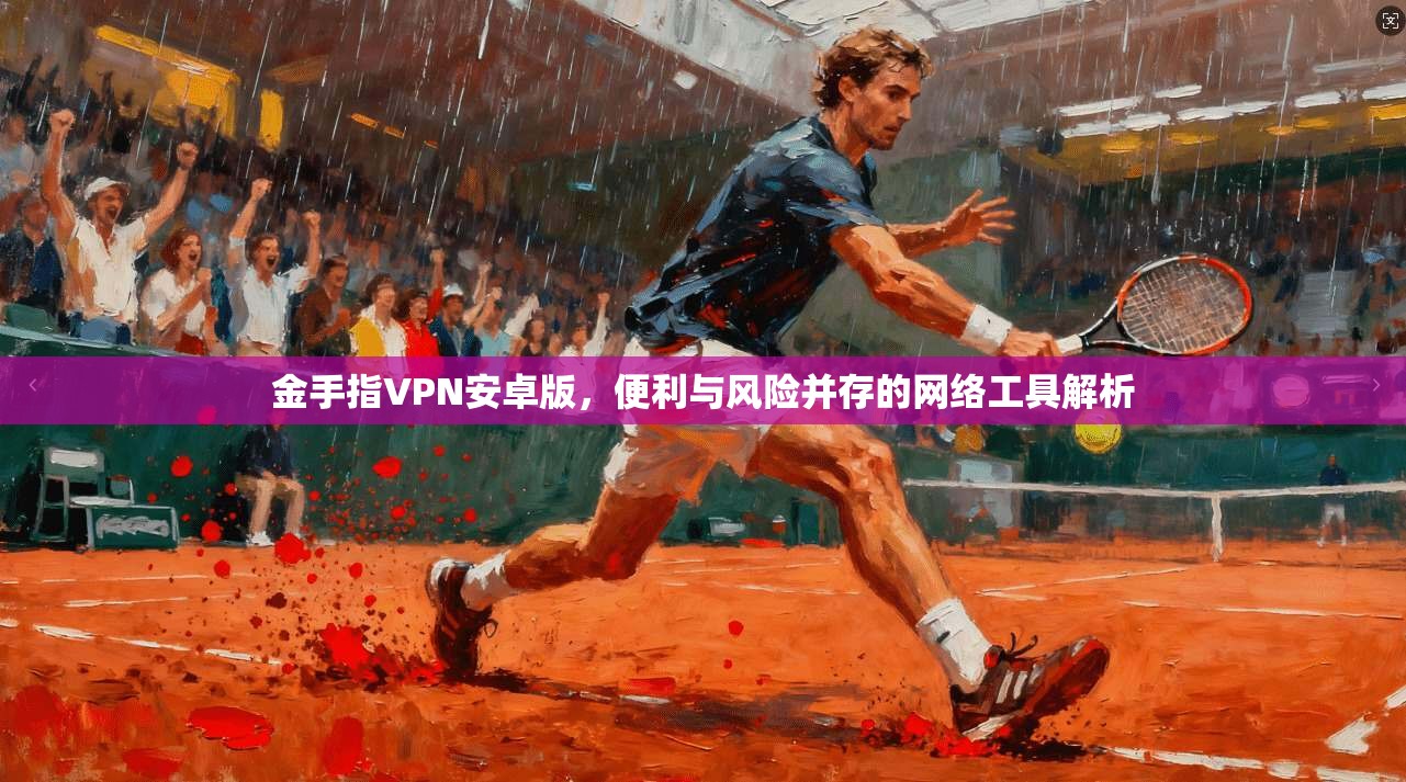 金手指VPN安卓版，便利与风险并存的网络工具解析