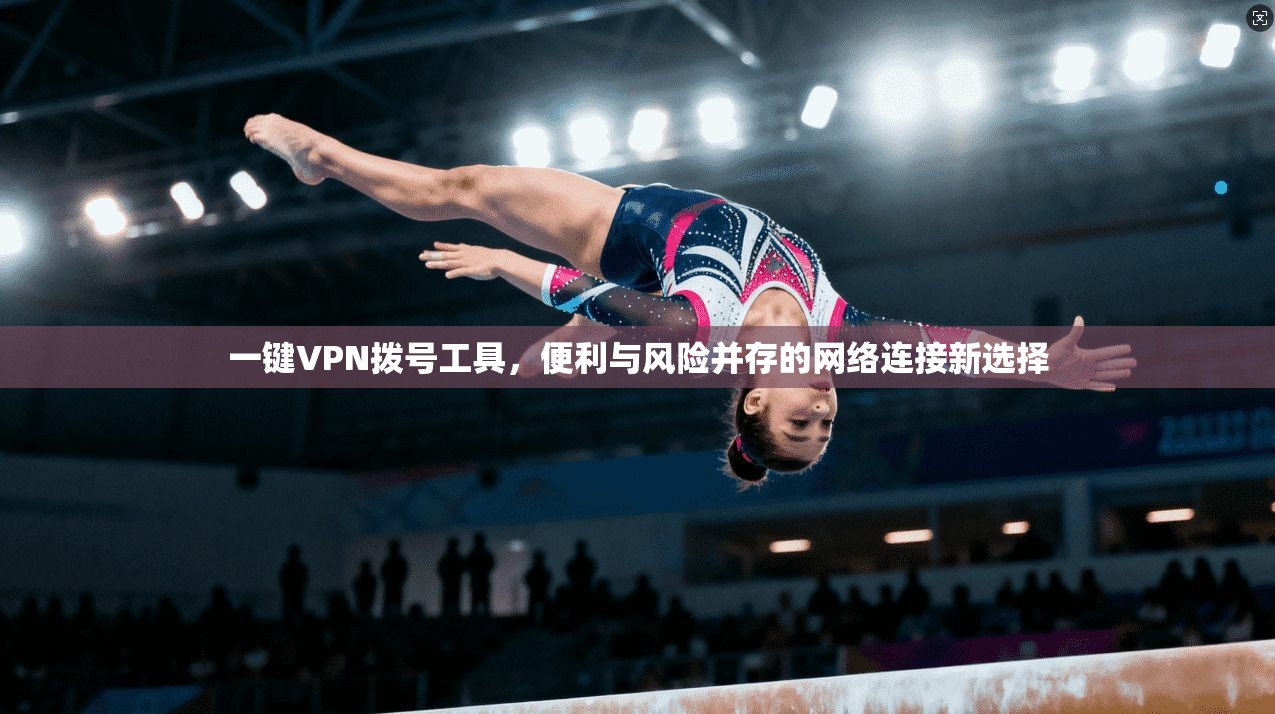 一键VPN拨号工具，便利与风险并存的网络连接新选择