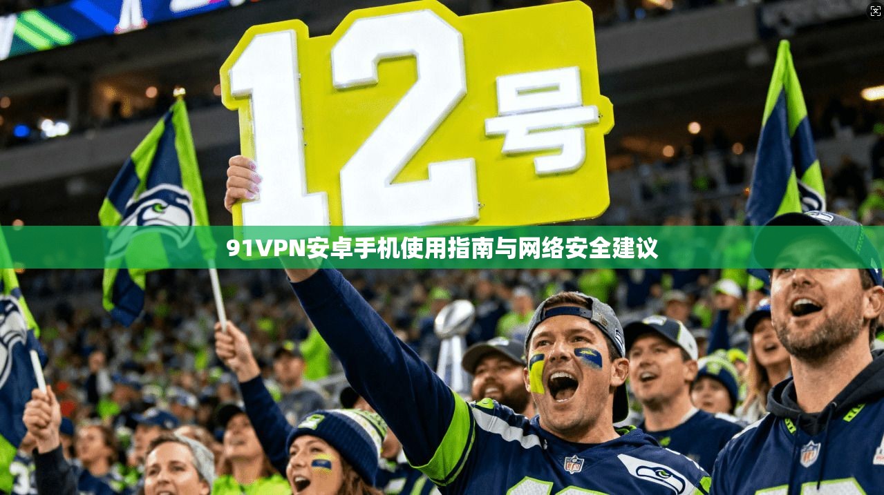 91VPN安卓手机使用指南与网络安全建议