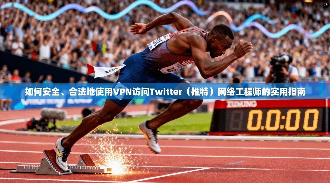 如何安全、合法地使用VPN访问Twitter（推特）网络工程师的实用指南