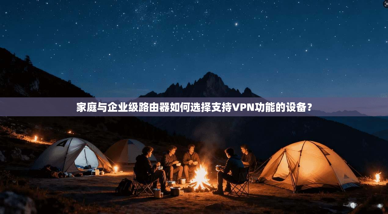 家庭与企业级路由器如何选择支持VPN功能的设备？
