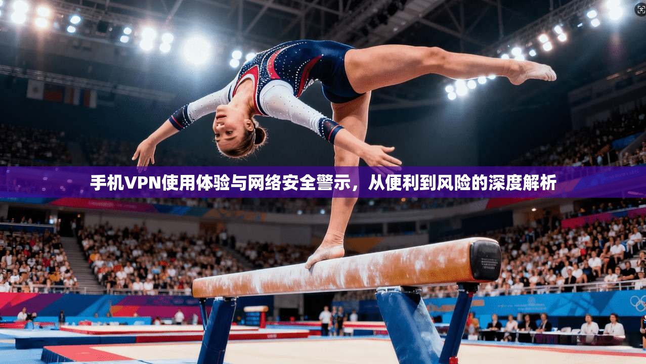 手机VPN使用体验与网络安全警示，从便利到风险的深度解析