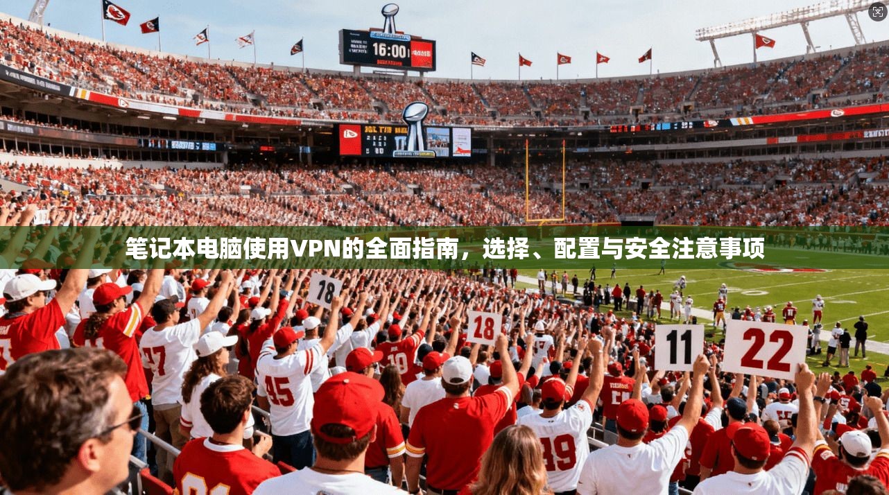 笔记本电脑使用VPN的全面指南，选择、配置与安全注意事项