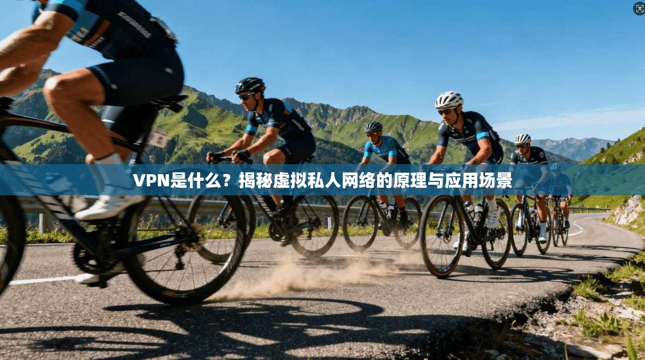 VPN是什么？揭秘虚拟私人网络的原理与应用场景