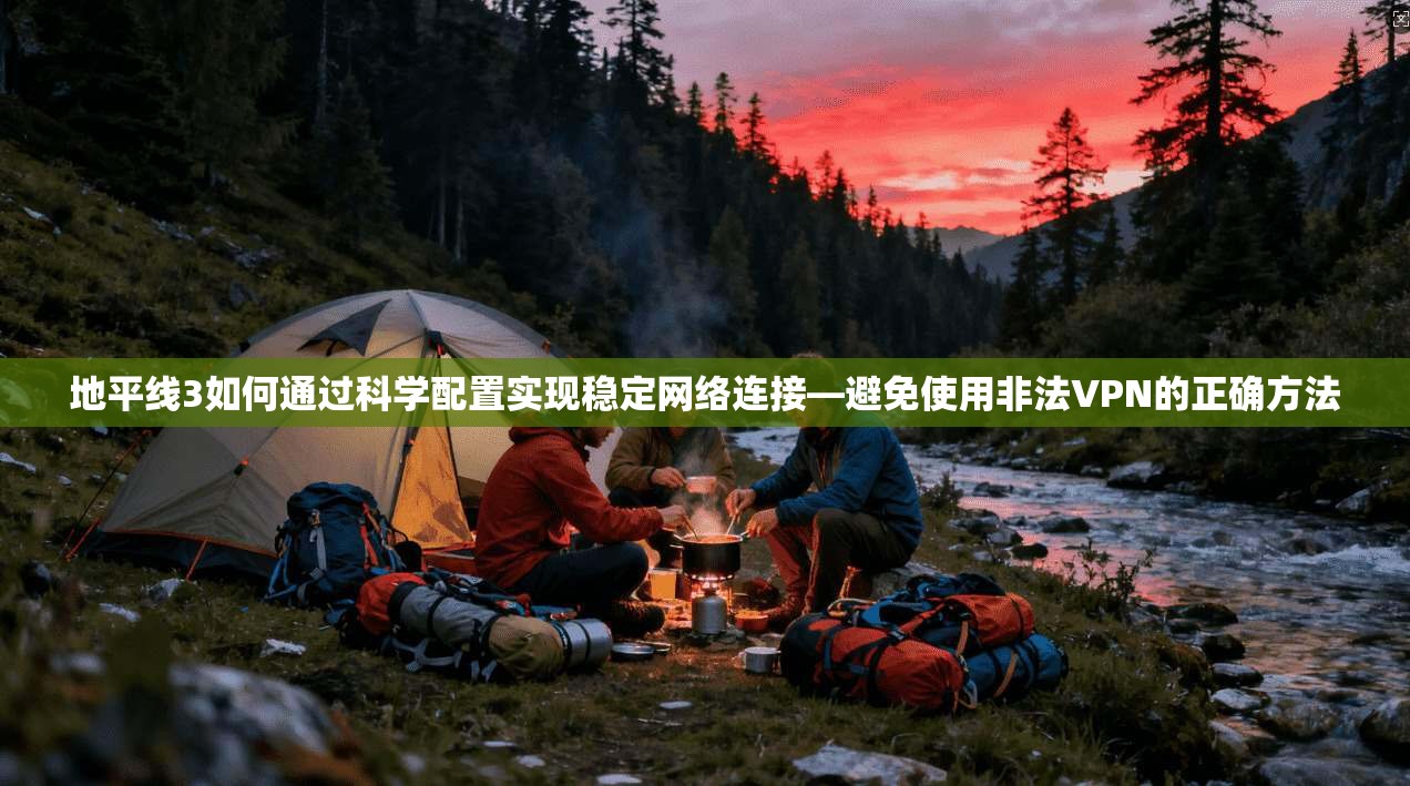 地平线3如何通过科学配置实现稳定网络连接—避免使用非法VPN的正确方法