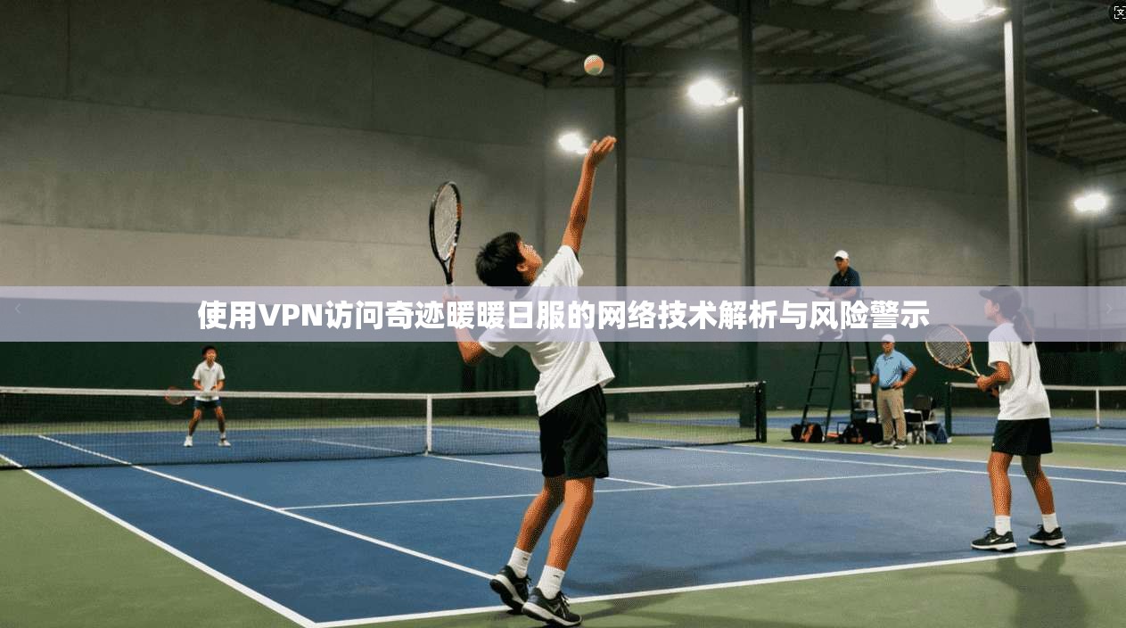 使用VPN访问奇迹暖暖日服的网络技术解析与风险警示