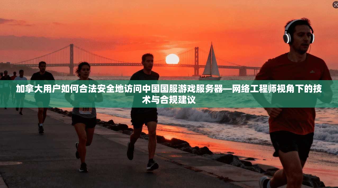 加拿大用户如何合法安全地访问中国国服游戏服务器—网络工程师视角下的技术与合规建议