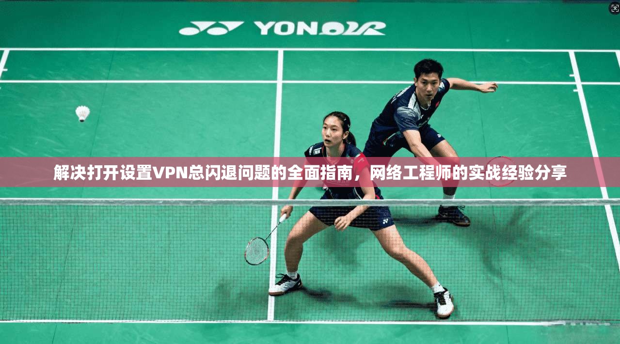 解决打开设置VPN总闪退问题的全面指南，网络工程师的实战经验分享