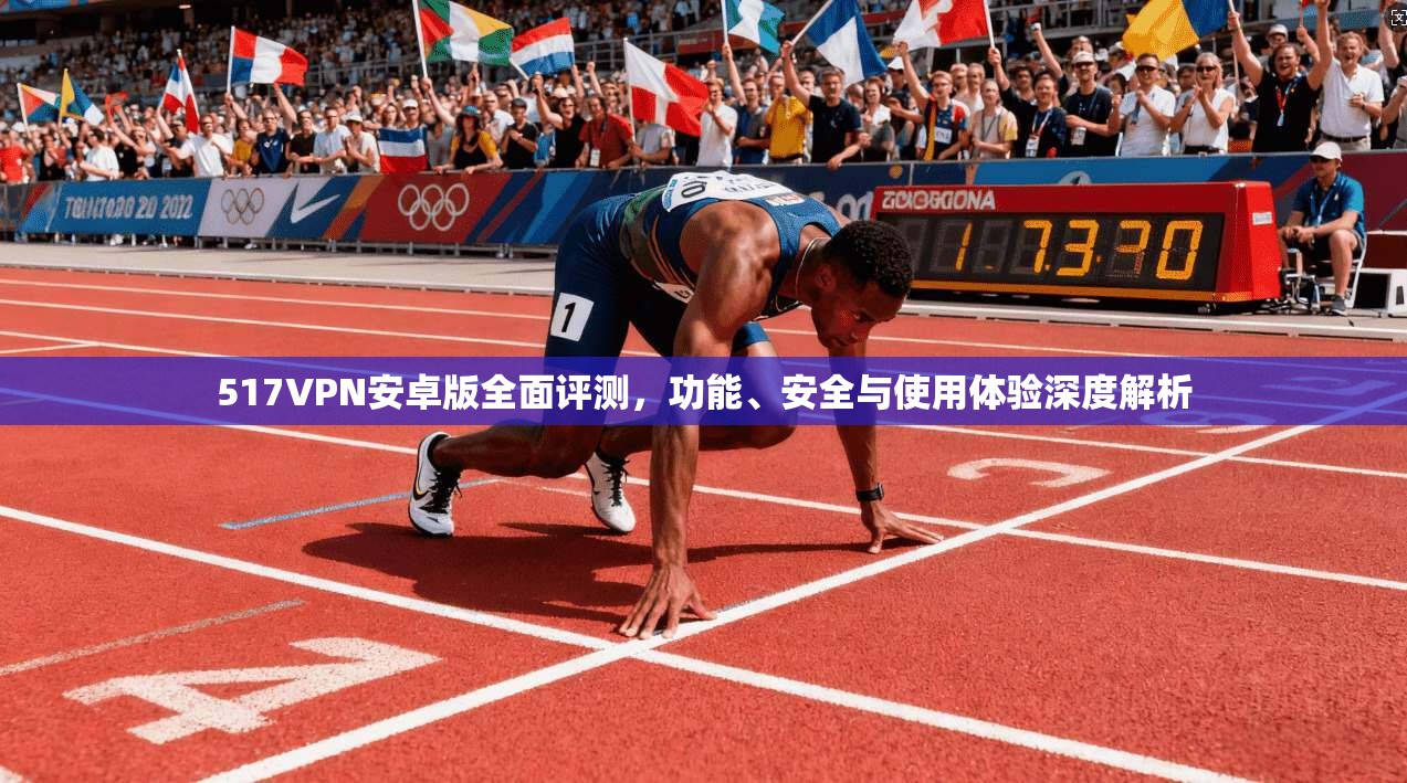 517VPN安卓版全面评测，功能、安全与使用体验深度解析