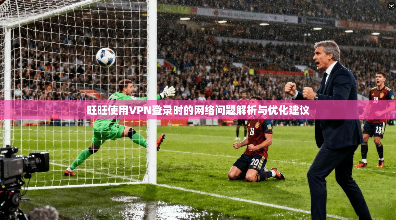旺旺使用VPN登录时的网络问题解析与优化建议