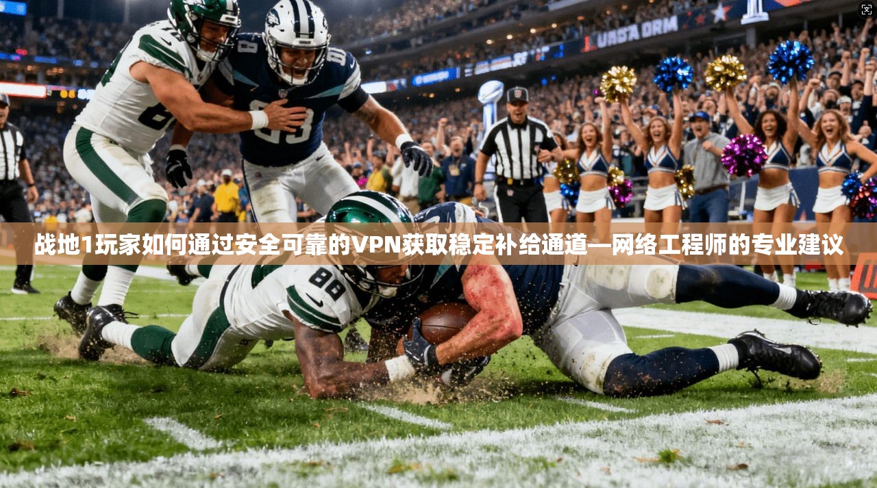 战地1玩家如何通过安全可靠的VPN获取稳定补给通道—网络工程师的专业建议
