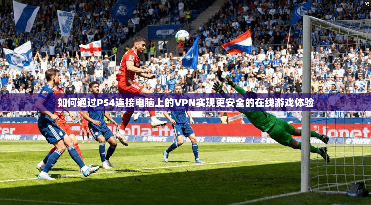 如何通过PS4连接电脑上的VPN实现更安全的在线游戏体验