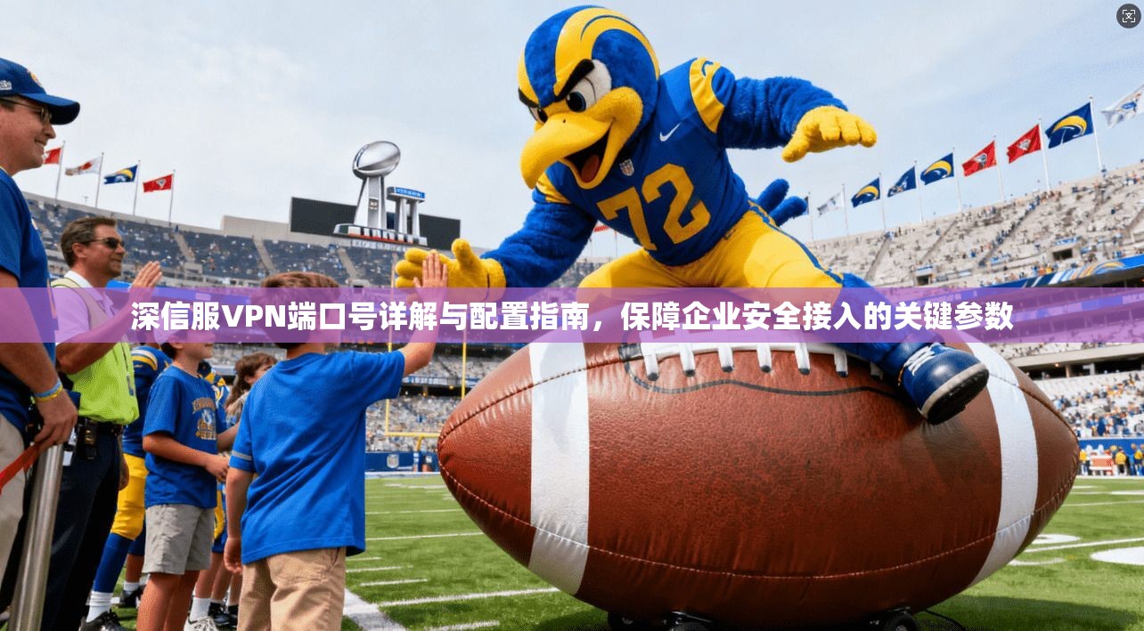 深信服VPN端口号详解与配置指南，保障企业安全接入的关键参数