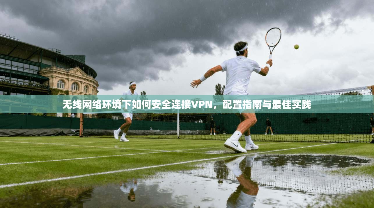 无线网络环境下如何安全连接VPN，配置指南与最佳实践