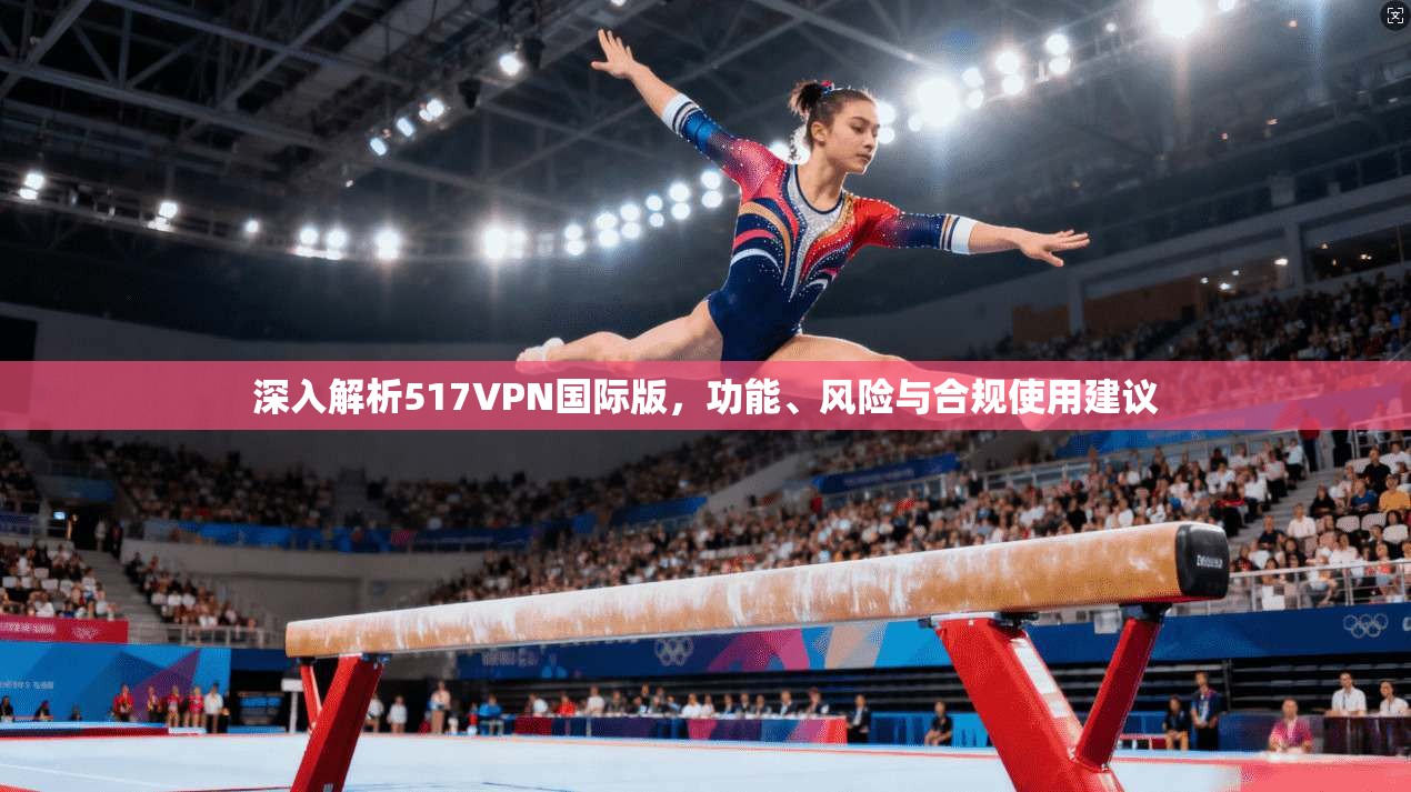 深入解析517VPN国际版，功能、风险与合规使用建议