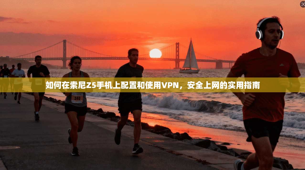 如何在索尼Z5手机上配置和使用VPN，安全上网的实用指南