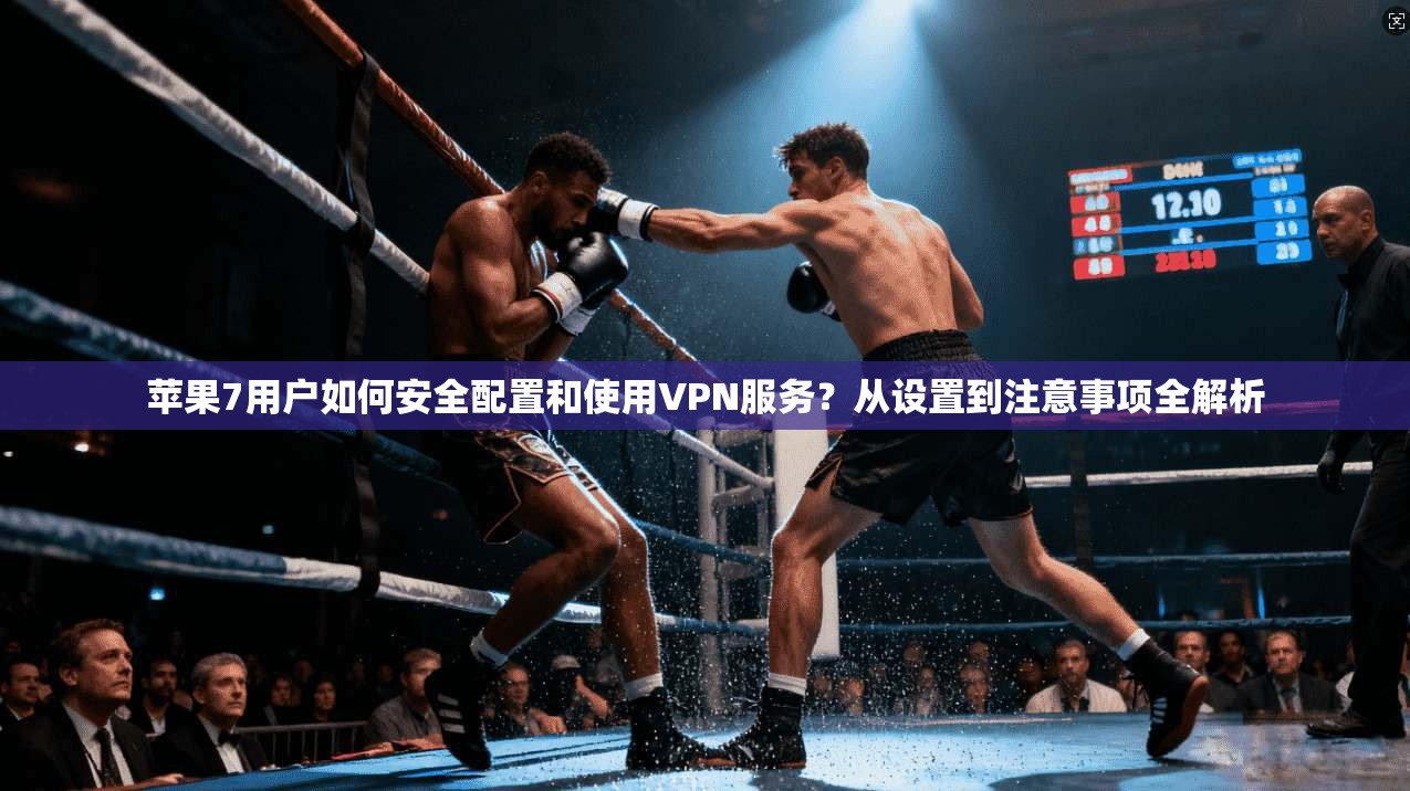 苹果7用户如何安全配置和使用VPN服务？从设置到注意事项全解析