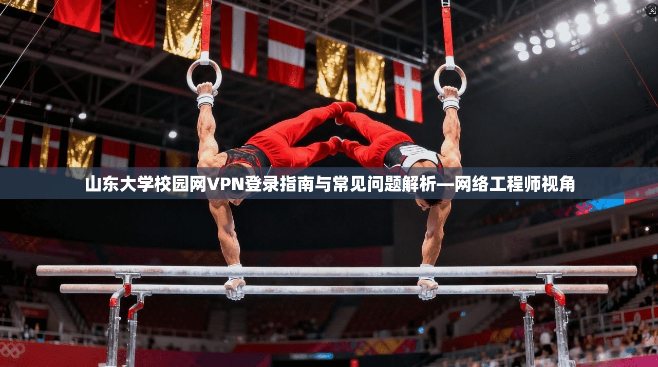 山东大学校园网VPN登录指南与常见问题解析—网络工程师视角