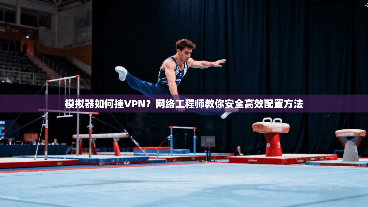 模拟器如何挂VPN？网络工程师教你安全高效配置方法