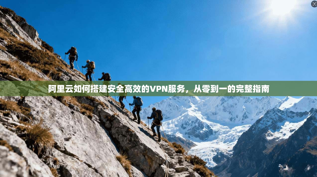 阿里云如何搭建安全高效的VPN服务，从零到一的完整指南