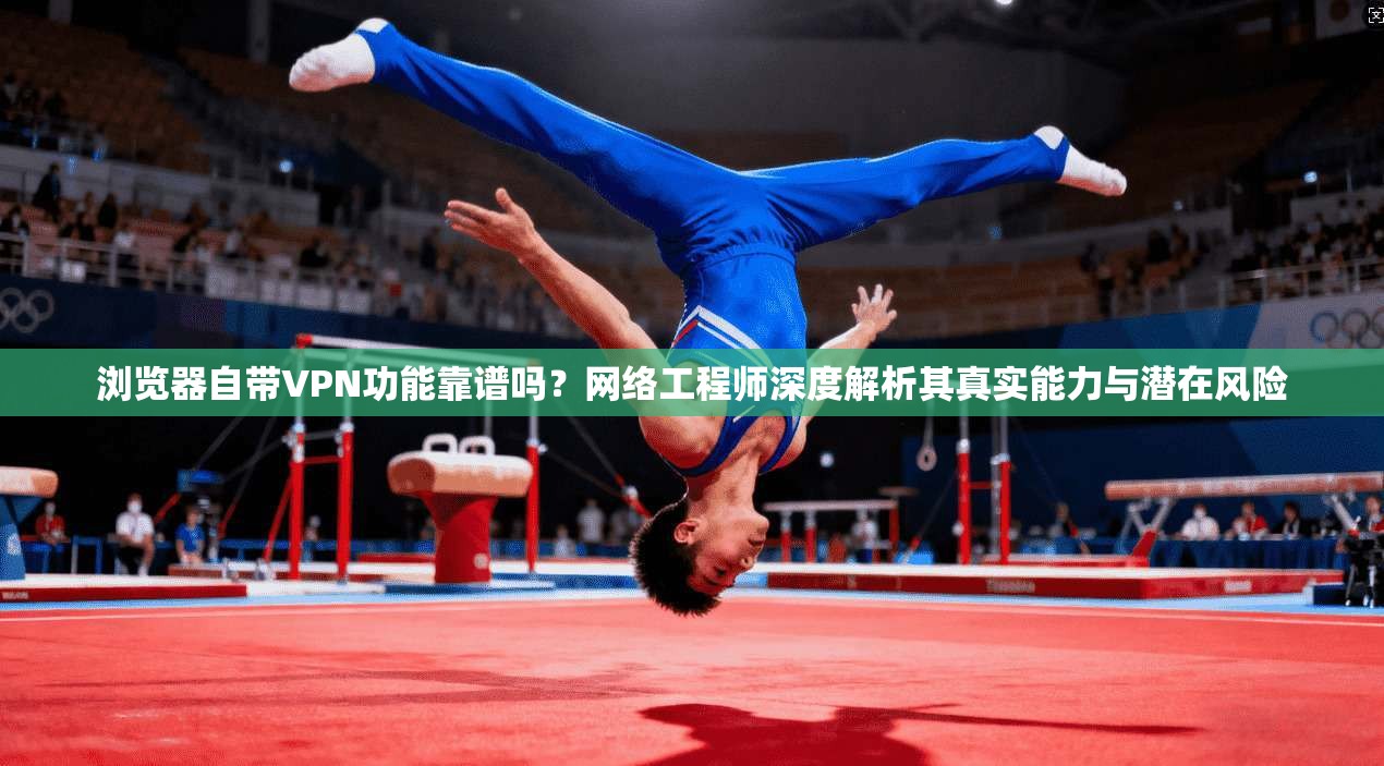 浏览器自带VPN功能靠谱吗？网络工程师深度解析其真实能力与潜在风险