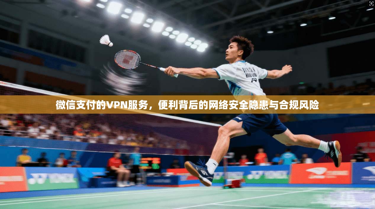 微信支付的VPN服务，便利背后的网络安全隐患与合规风险