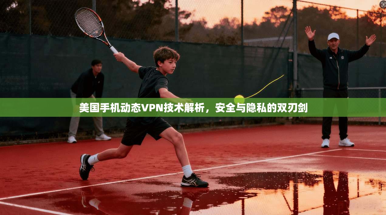 美国手机动态VPN技术解析，安全与隐私的双刃剑