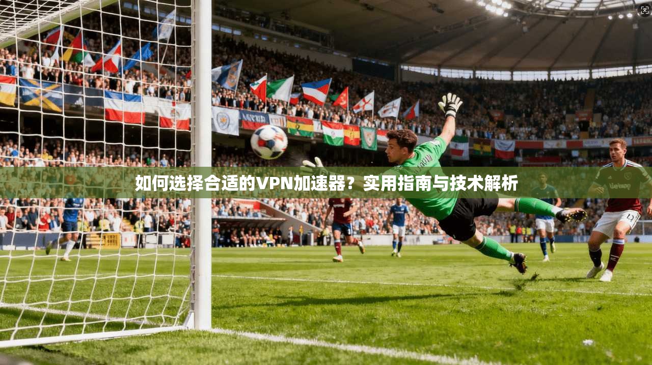 如何选择合适的VPN加速器？实用指南与技术解析