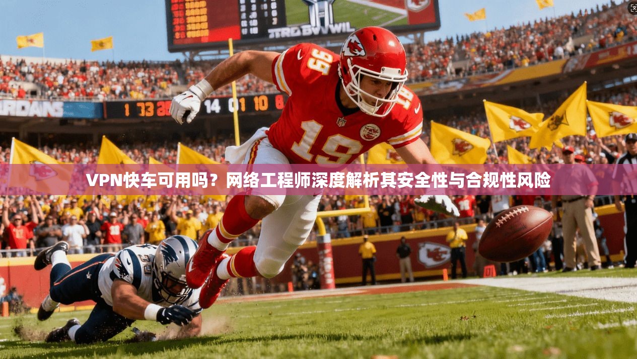 VPN快车可用吗？网络工程师深度解析其安全性与合规性风险