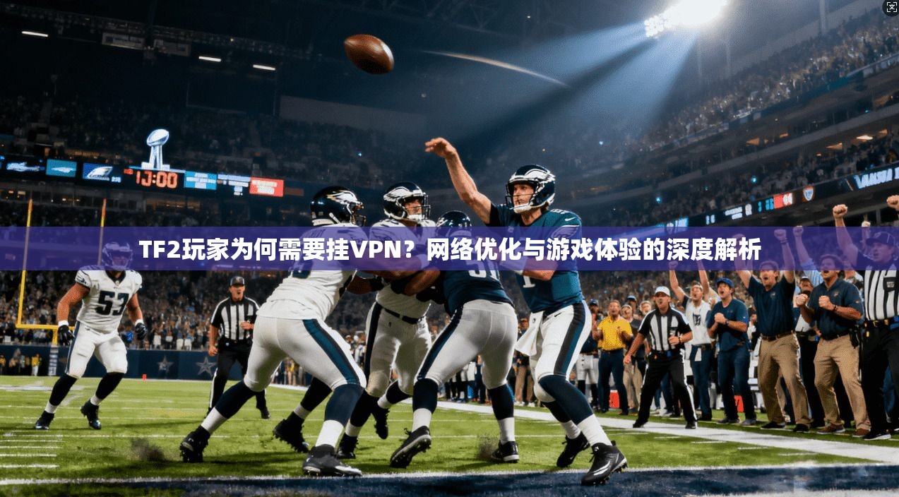 TF2玩家为何需要挂VPN？网络优化与游戏体验的深度解析