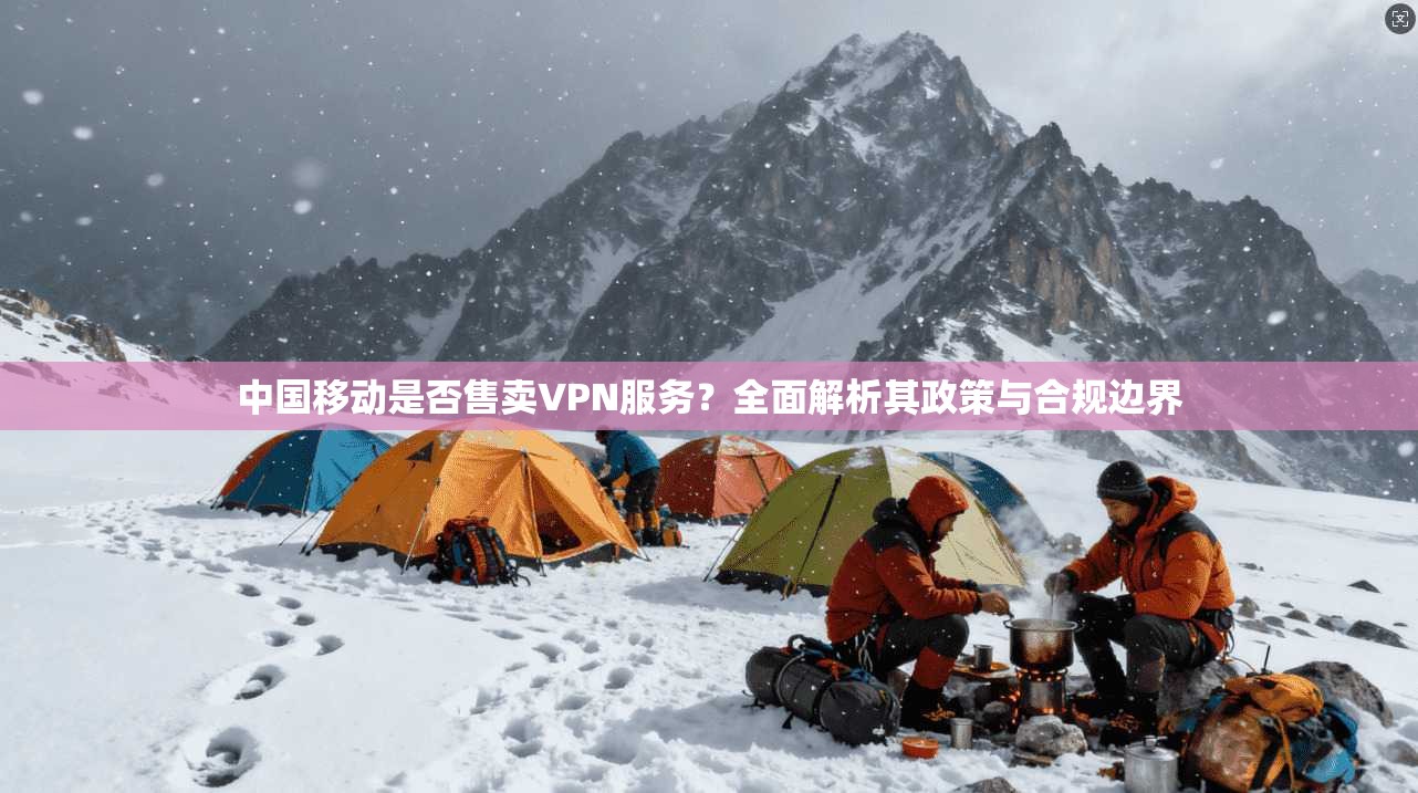 中国移动是否售卖VPN服务？全面解析其政策与合规边界