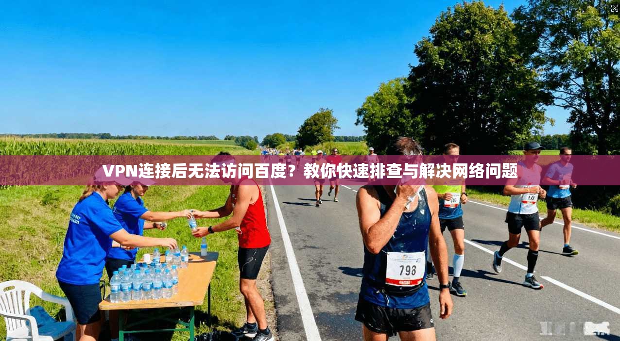 VPN连接后无法访问百度？教你快速排查与解决网络问题