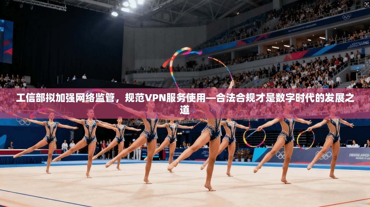 工信部拟加强网络监管，规范VPN服务使用—合法合规才是数字时代的发展之道