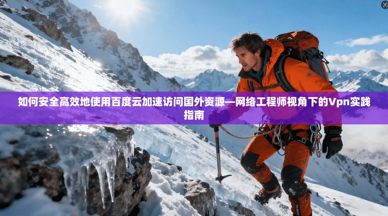 如何安全高效地使用百度云加速访问国外资源—网络工程师视角下的Vpn实践指南