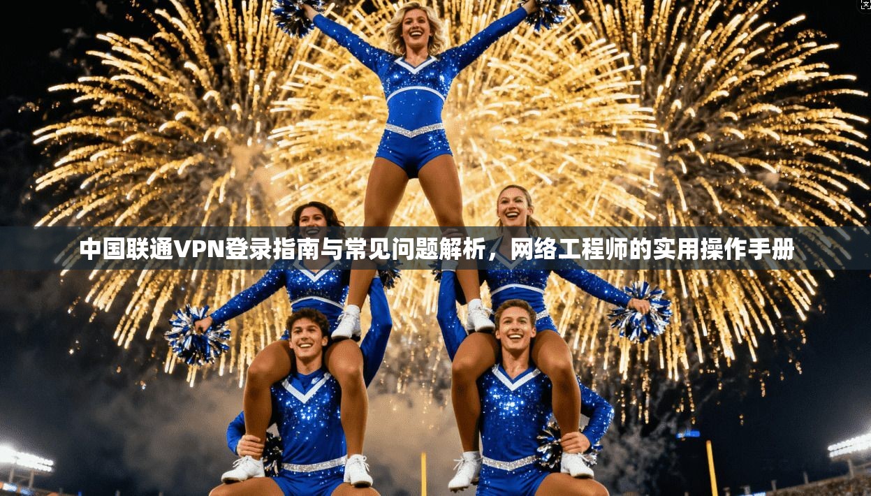 中国联通VPN登录指南与常见问题解析，网络工程师的实用操作手册