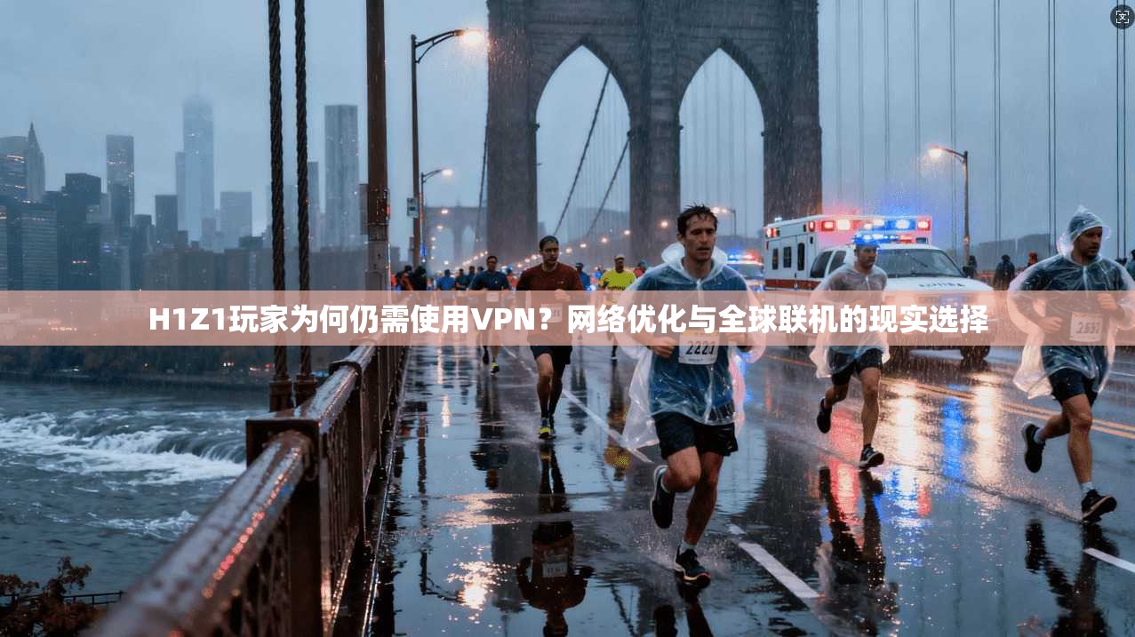 H1Z1玩家为何仍需使用VPN？网络优化与全球联机的现实选择