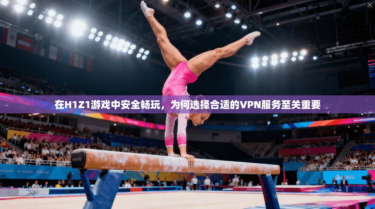 在H1Z1游戏中安全畅玩，为何选择合适的VPN服务至关重要