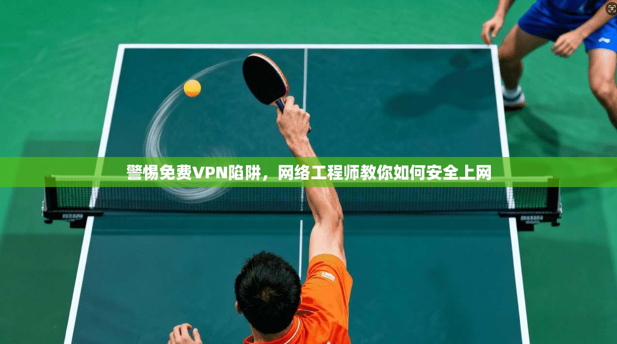 警惕免费VPN陷阱，网络工程师教你如何安全上网