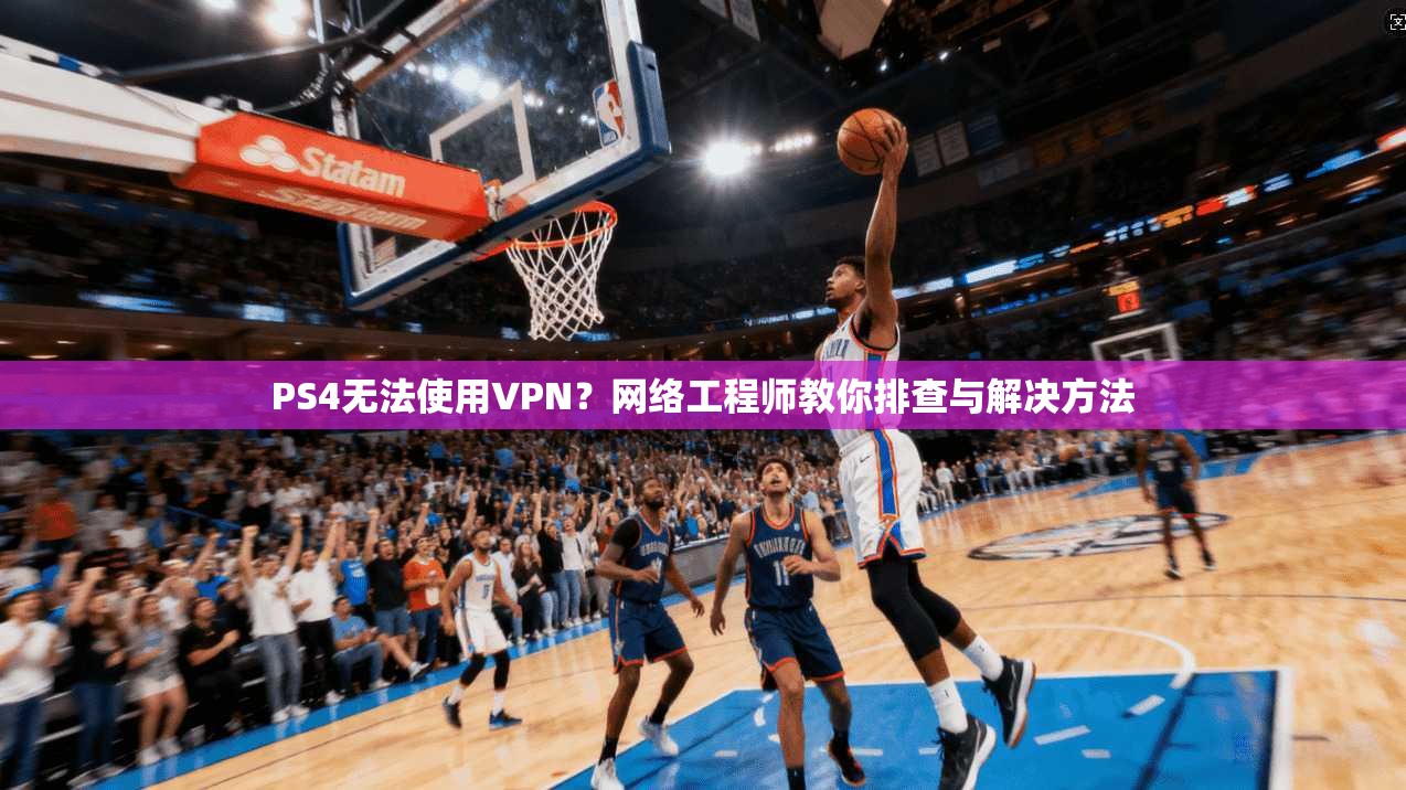 PS4无法使用VPN？网络工程师教你排查与解决方法