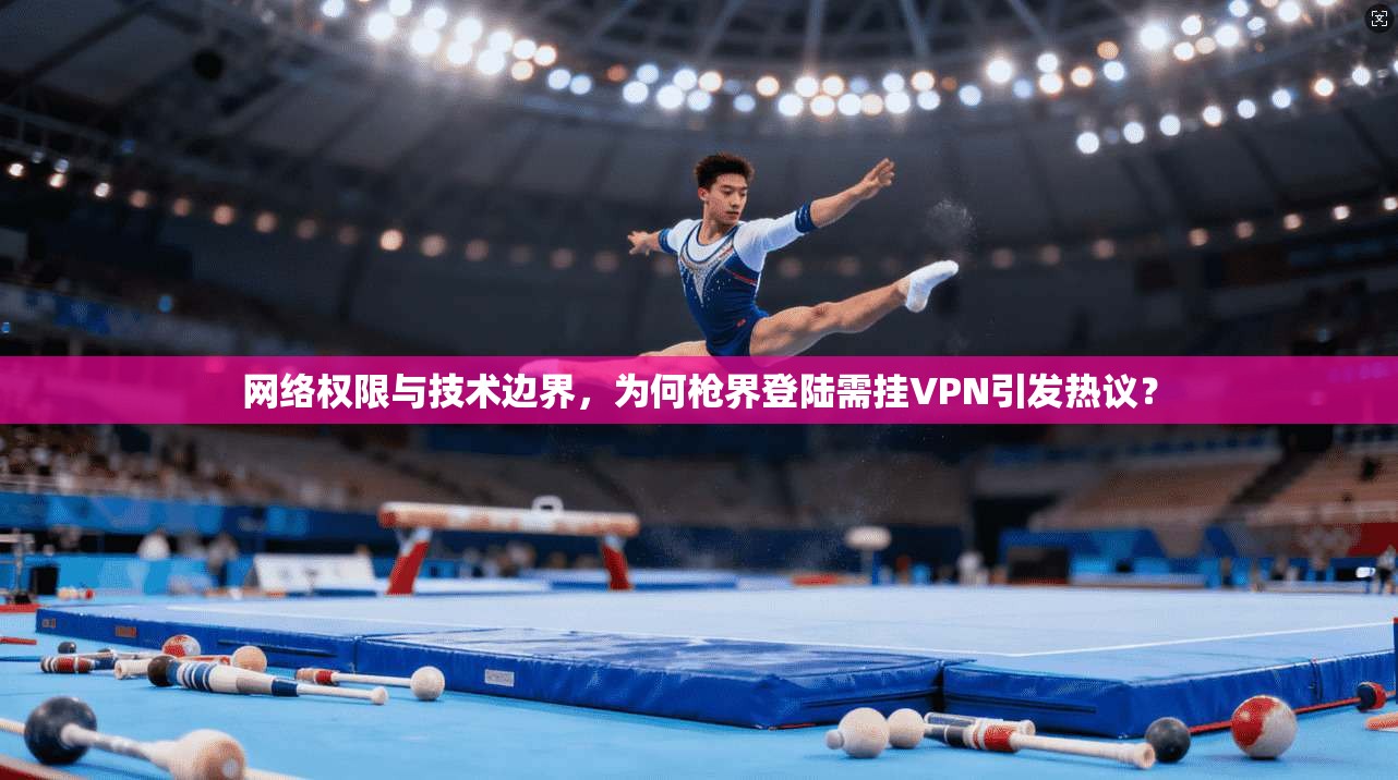 网络权限与技术边界，为何枪界登陆需挂VPN引发热议？